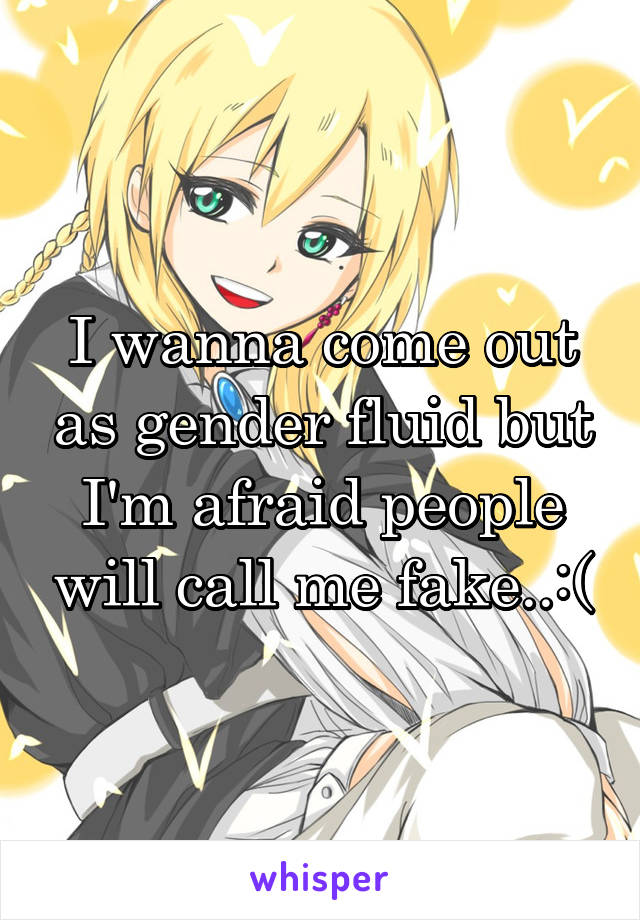 I wanna come out as gender fluid but I'm afraid people will call me fake..:(