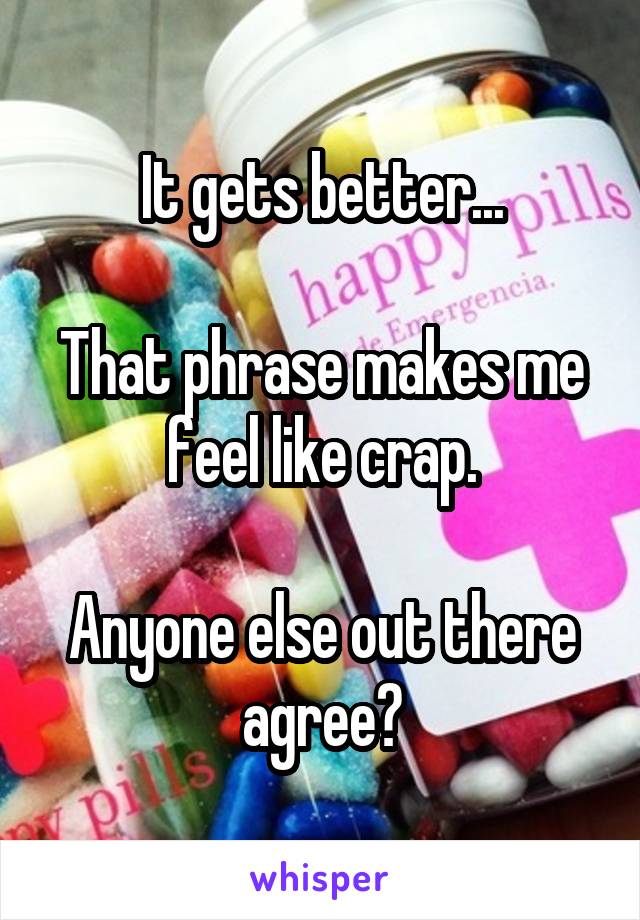 It gets better...

That phrase makes me feel like crap.

Anyone else out there agree?