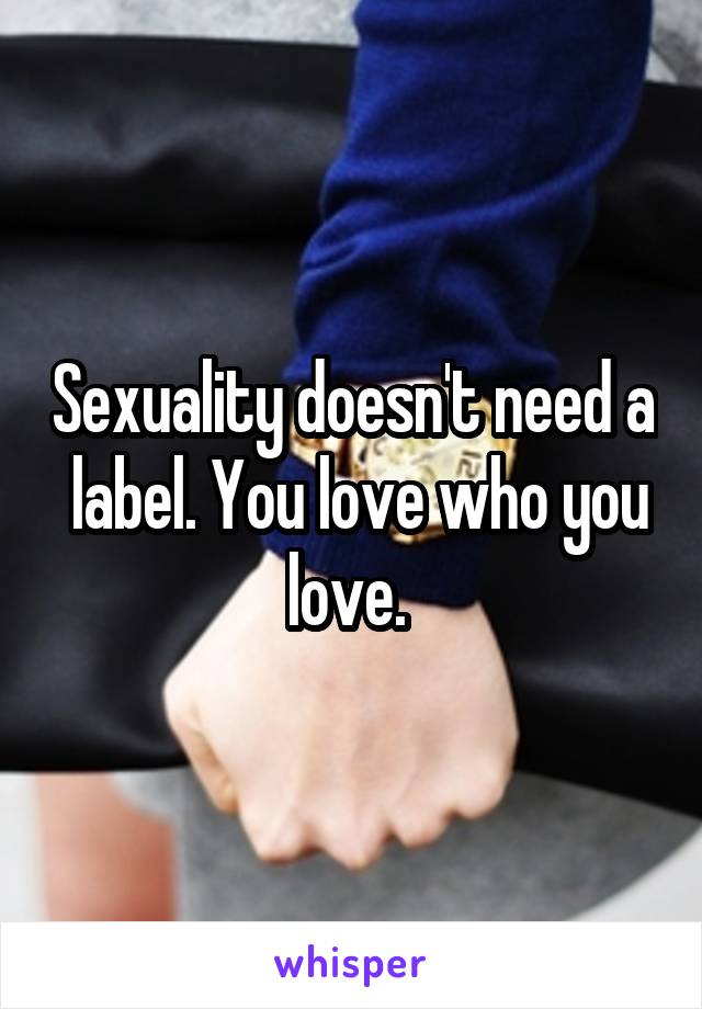 Sexuality doesn't need a  label. You love who you love. 