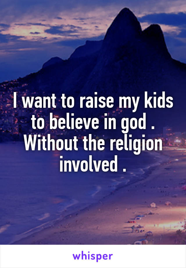 I want to raise my kids to believe in god . Without the religion involved .