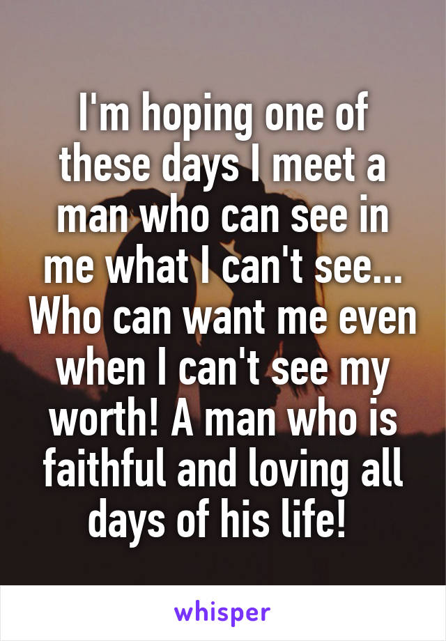 I'm hoping one of these days I meet a man who can see in me what I can't see... Who can want me even when I can't see my worth! A man who is faithful and loving all days of his life! 