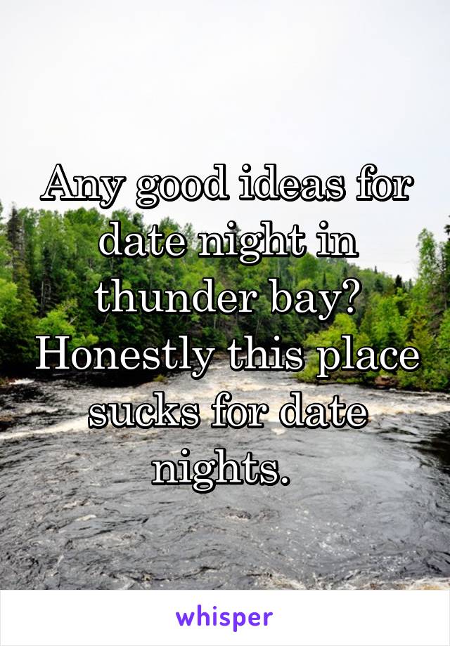 Any good ideas for date night in thunder bay? Honestly this place sucks for date nights. 