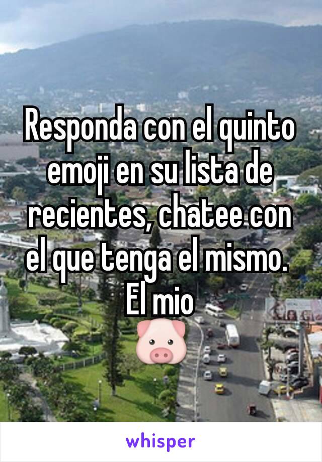 Responda con el quinto emoji en su lista de recientes, chatee con el que tenga el mismo. 
El mio
🐷