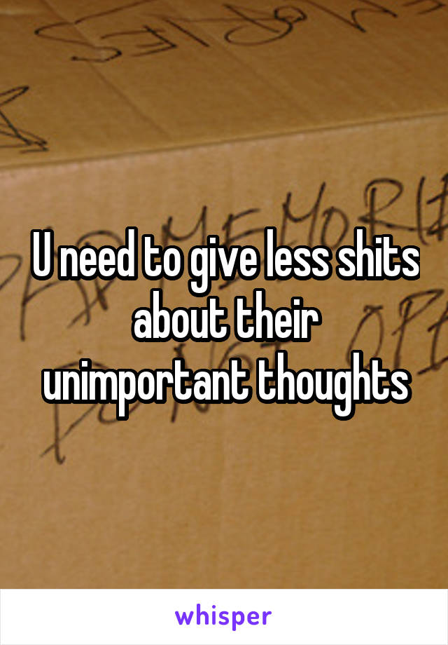 U need to give less shits about their unimportant thoughts