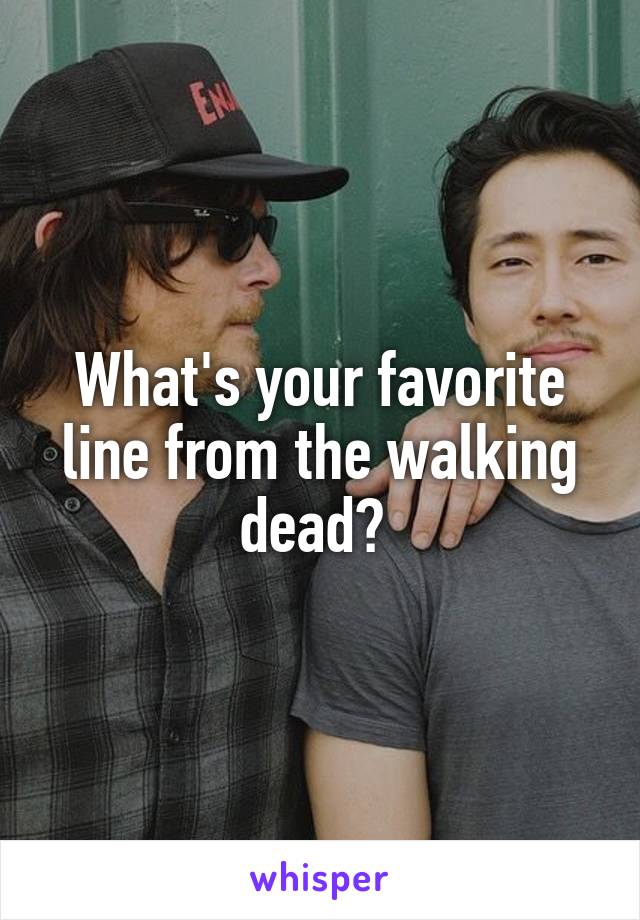 What's your favorite line from the walking dead? 