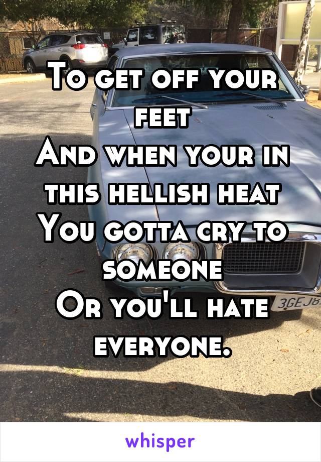 To get off your feet
And when your in this hellish heat
You gotta cry to someone
Or you'll hate everyone.
