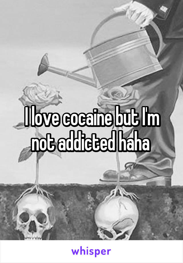 I love cocaine but I'm not addicted haha 