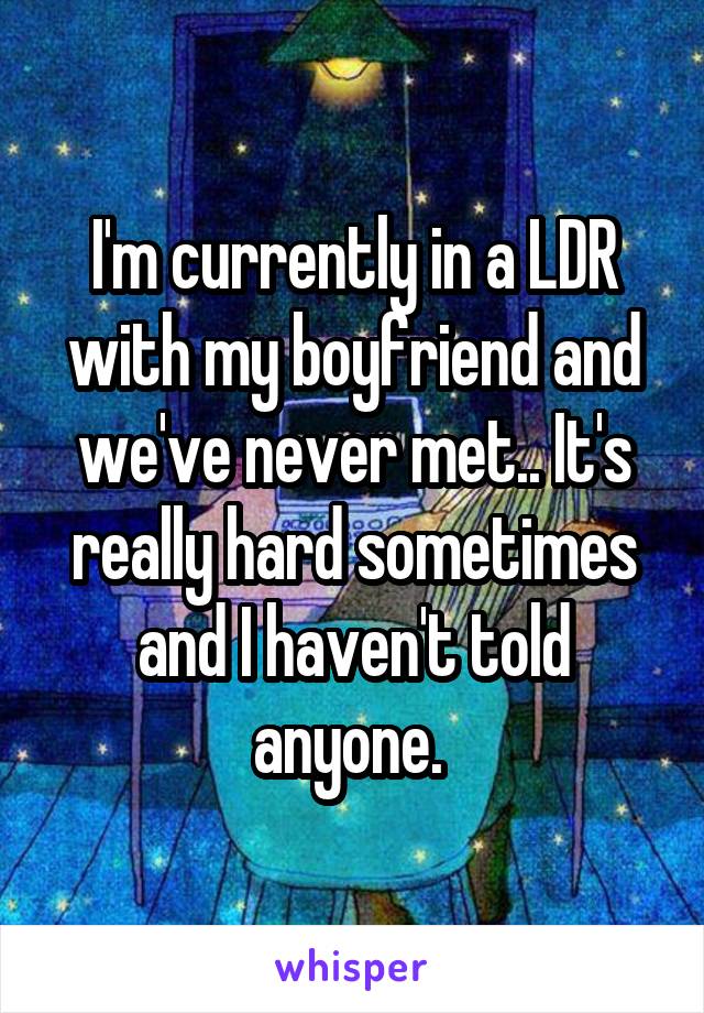 I'm currently in a LDR with my boyfriend and we've never met.. It's really hard sometimes and I haven't told anyone. 