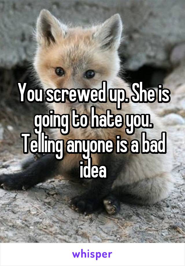 You screwed up. She is going to hate you. Telling anyone is a bad idea