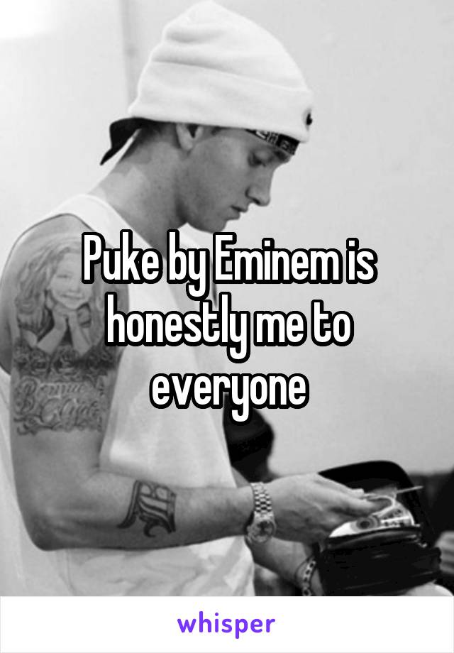 Puke by Eminem is honestly me to everyone