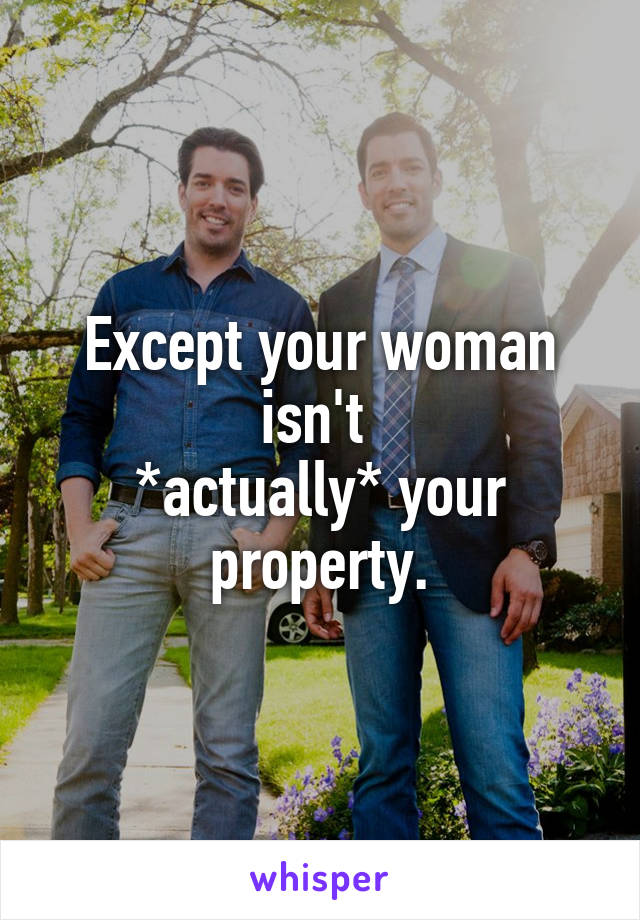 Except your woman isn't 
*actually* your property.