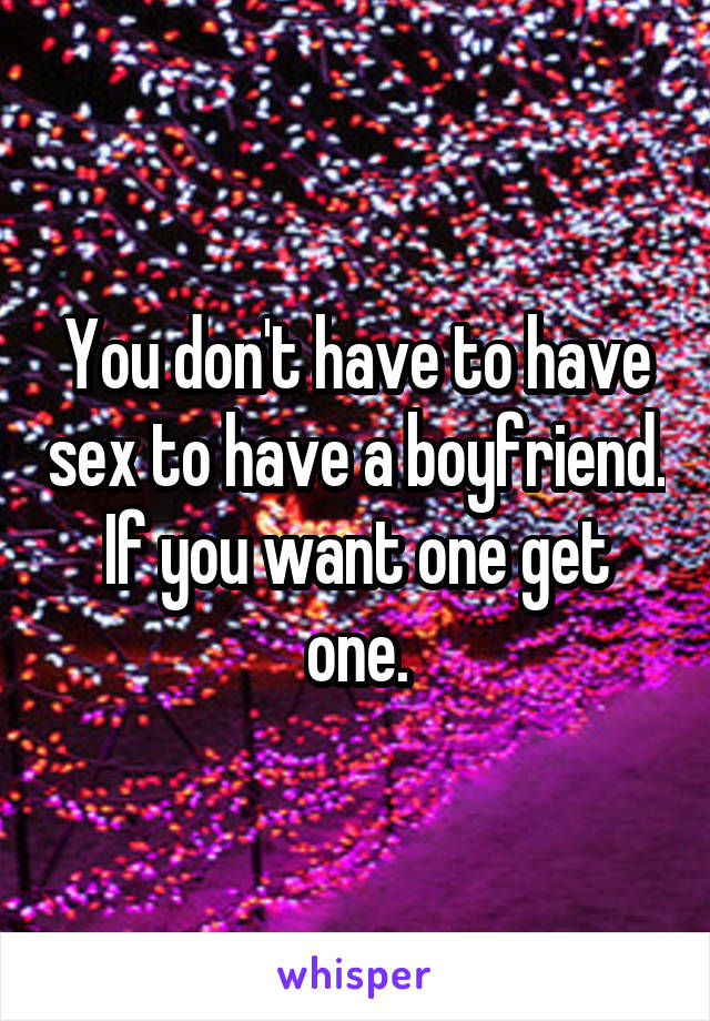 You don't have to have sex to have a boyfriend.
If you want one get one.