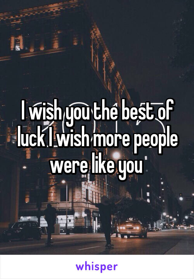 I wish you the best of luck I wish more people were like you 