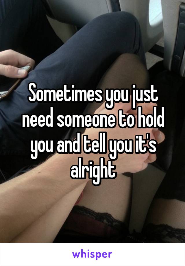 Sometimes you just need someone to hold you and tell you it's alright