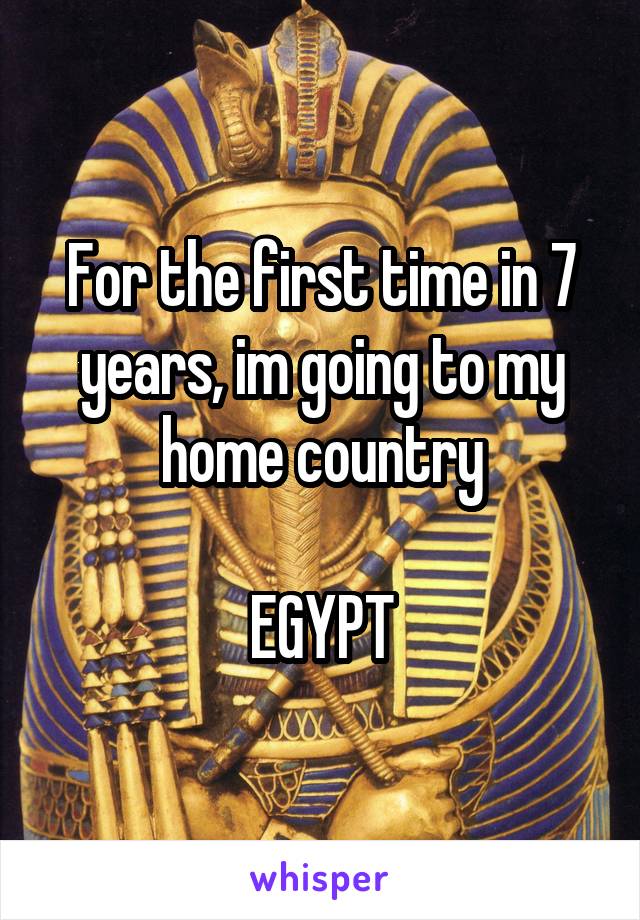 For the first time in 7 years, im going to my home country

EGYPT