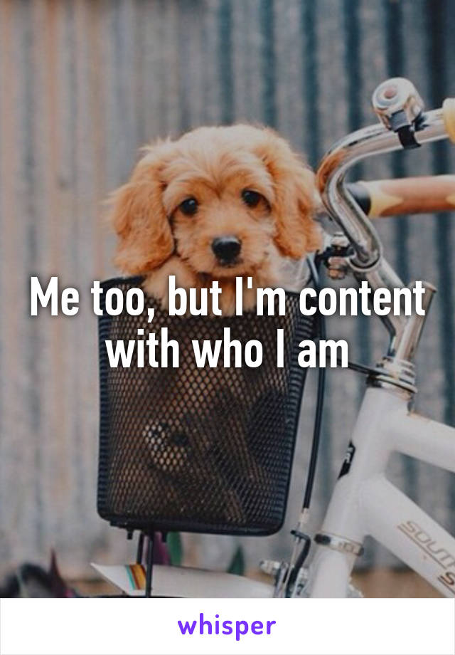 Me too, but I'm content with who I am