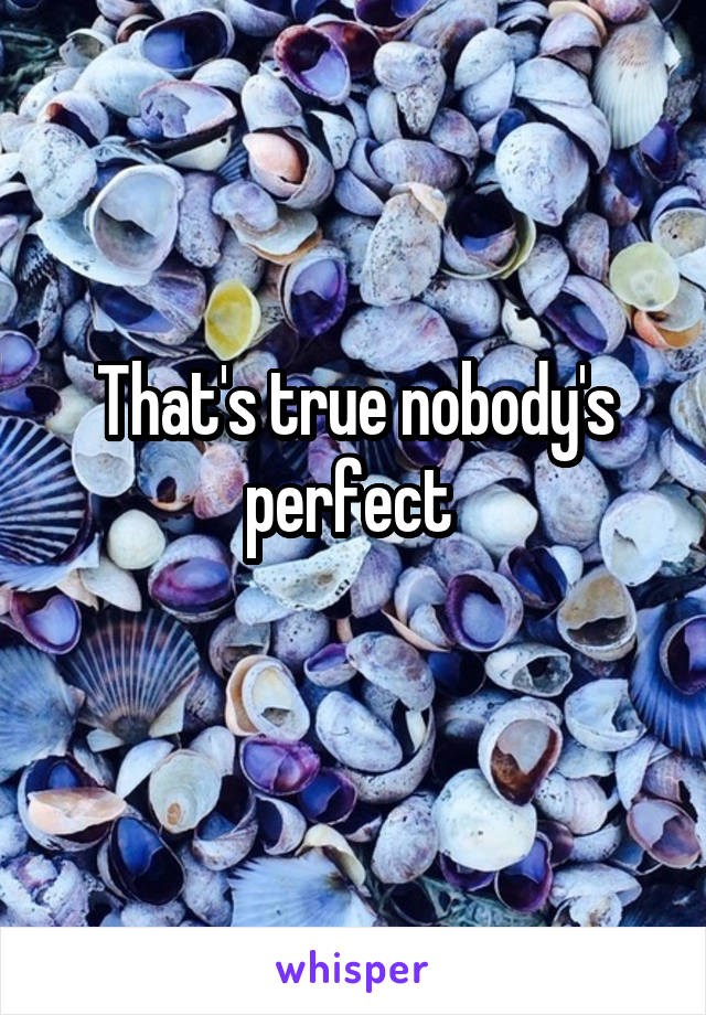 That's true nobody's perfect 
