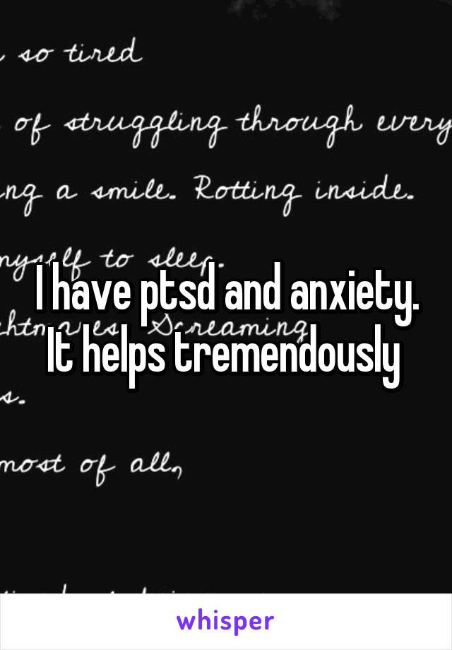 I have ptsd and anxiety. It helps tremendously 