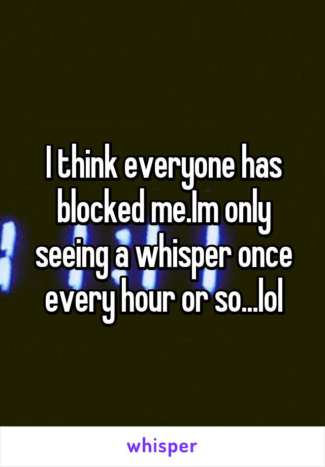 I think everyone has blocked me.Im only seeing a whisper once every hour or so...lol