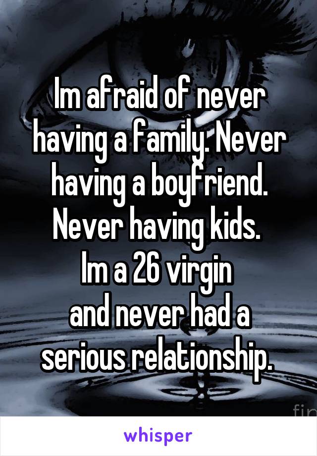 Im afraid of never having a family. Never having a boyfriend. Never having kids. 
Im a 26 virgin 
and never had a serious relationship. 