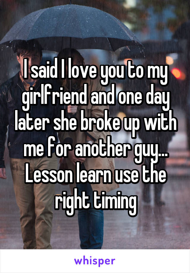 I said I love you to my girlfriend and one day later she broke up with me for another guy... Lesson learn use the right timing