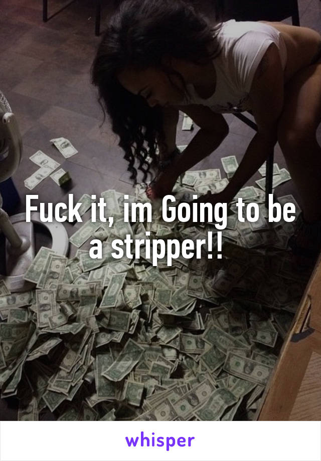 Fuck it, im Going to be a stripper!! 