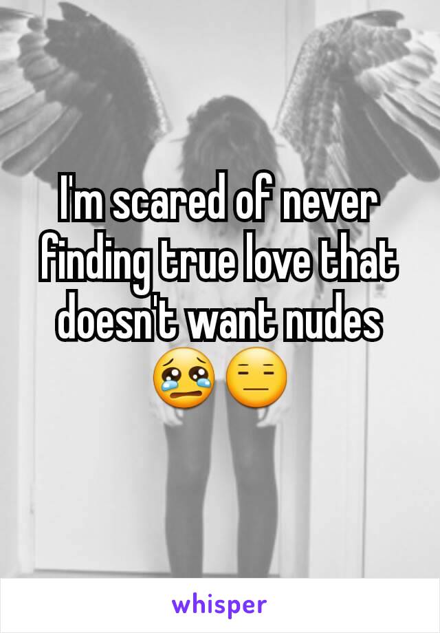 I'm scared of never finding true love that doesn't want nudes😢😑
