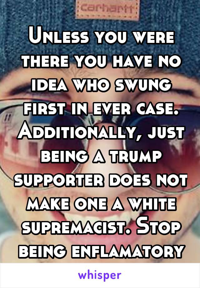 Unless you were there you have no idea who swung first in ever case. Additionally, just being a trump supporter does not make one a white supremacist. Stop being enflamatory