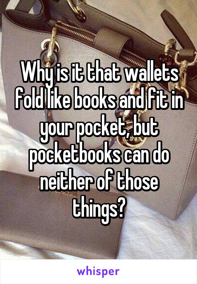 Why is it that wallets fold like books and fit in your pocket, but pocketbooks can do neither of those things?