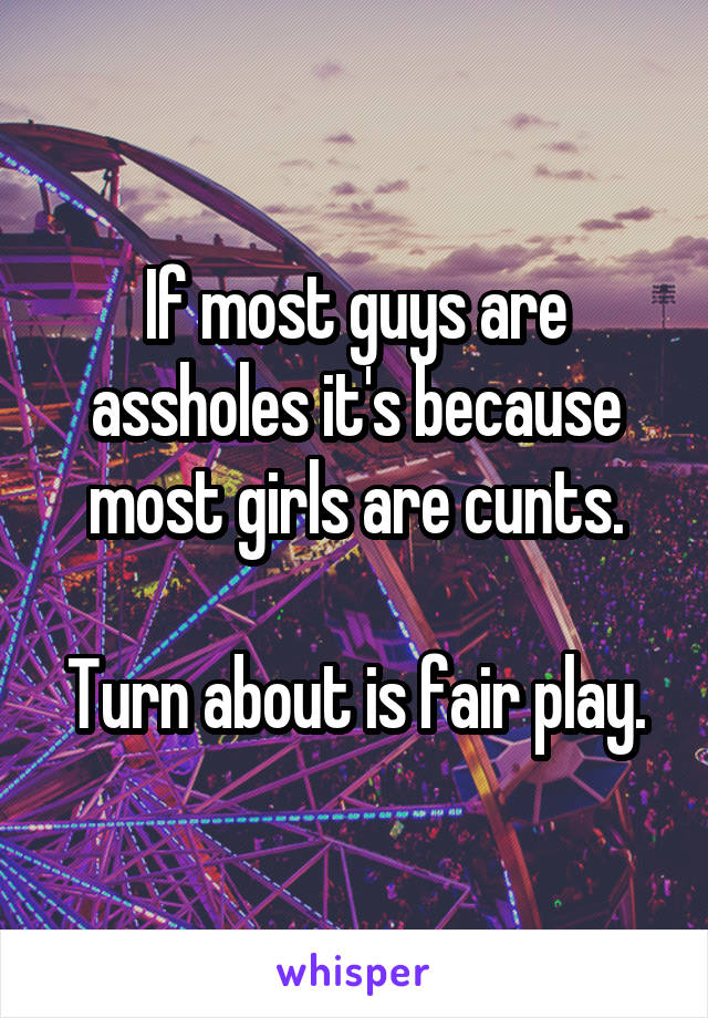 If most guys are assholes it's because most girls are cunts.

Turn about is fair play.