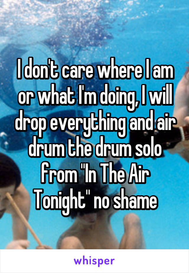 I don't care where I am or what I'm doing, I will drop everything and air drum the drum solo from "In The Air Tonight" no shame