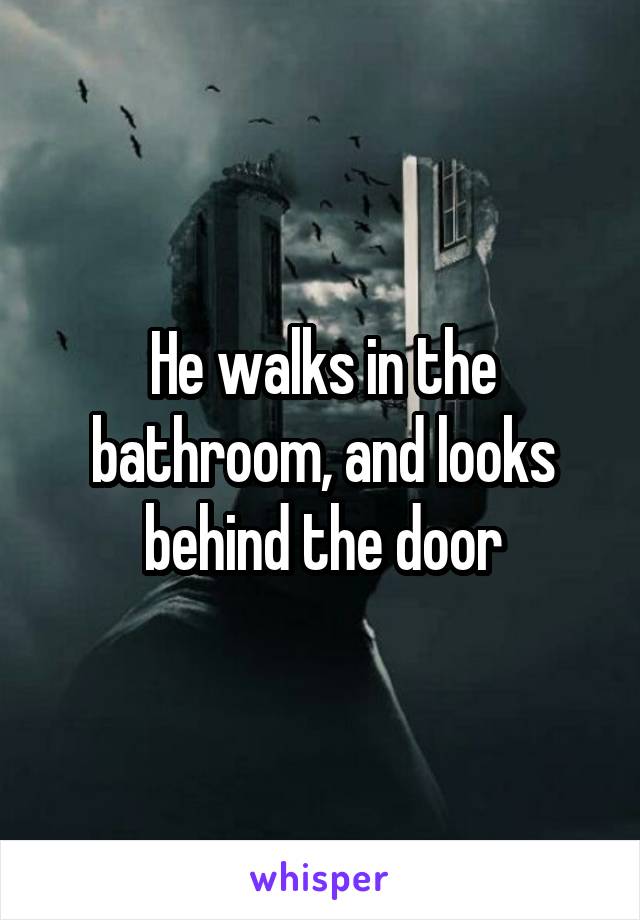 He walks in the bathroom, and looks behind the door