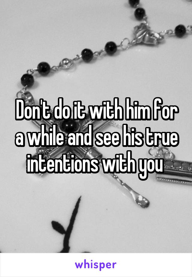 Don't do it with him for a while and see his true intentions with you 