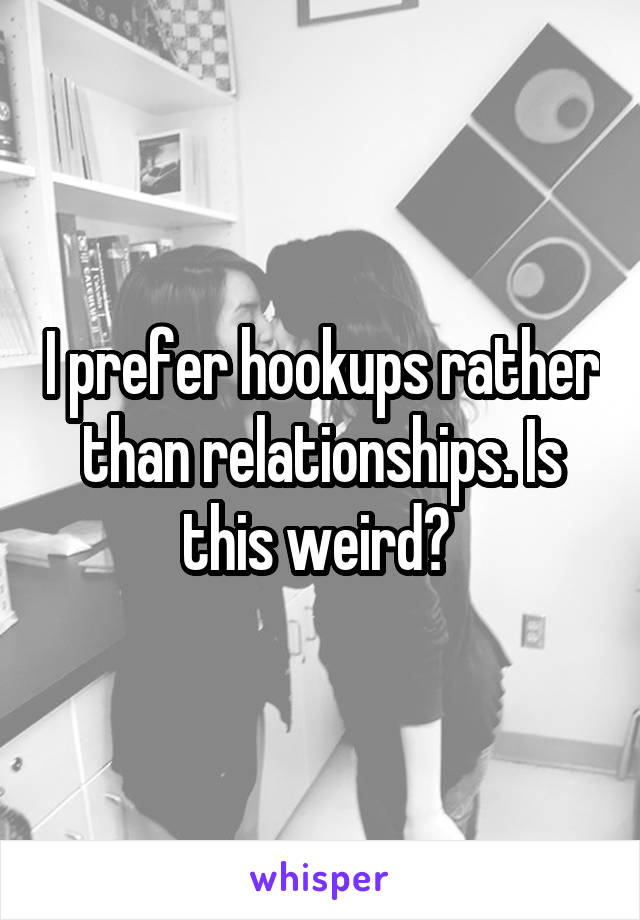 I prefer hookups rather than relationships. Is this weird? 