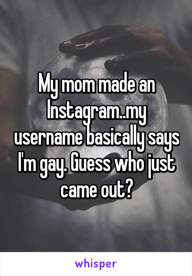 My mom made an Instagram..my username basically says I'm gay. Guess who just came out?