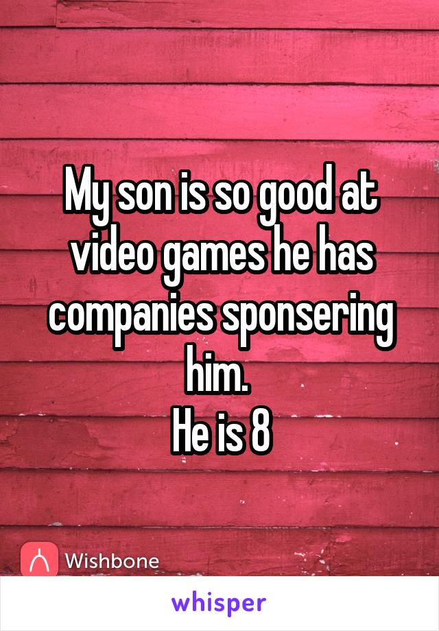 My son is so good at video games he has companies sponsering him. 
He is 8