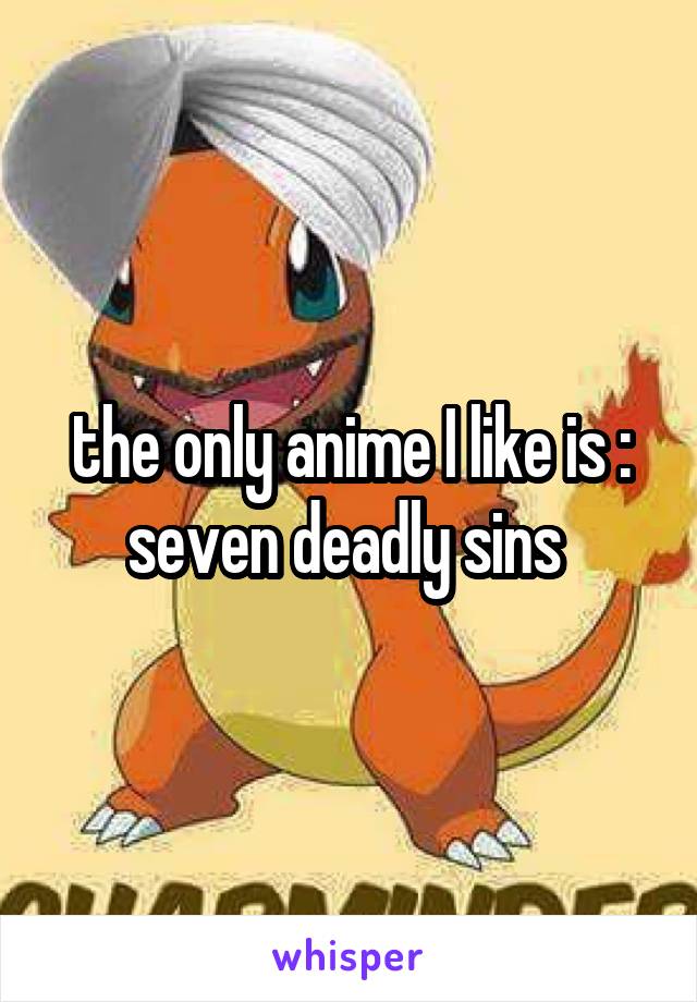 the only anime I like is : seven deadly sins 