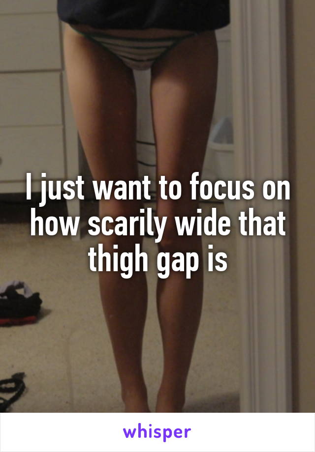 I just want to focus on how scarily wide that thigh gap is