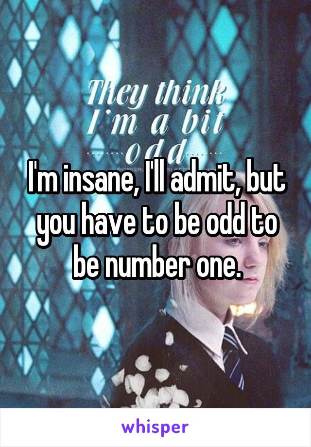 I'm insane, I'll admit, but you have to be odd to be number one.