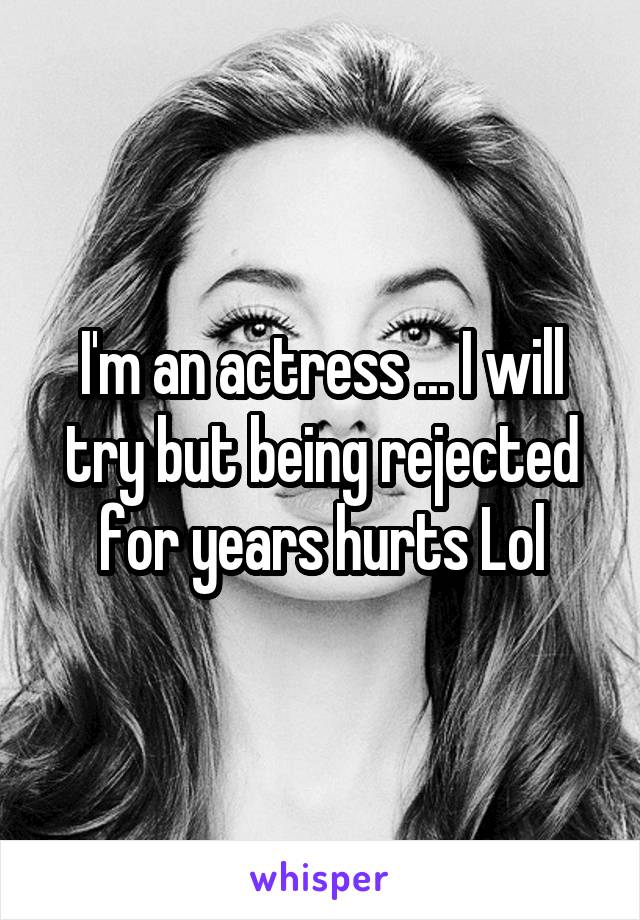 I'm an actress ... I will try but being rejected for years hurts Lol