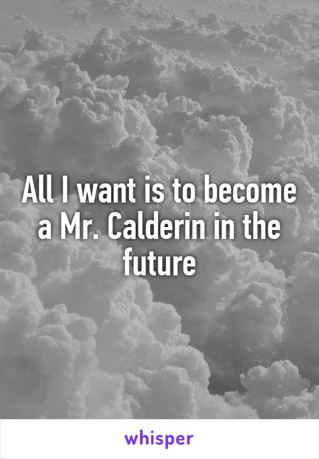 All I want is to become a Mr. Calderin in the future