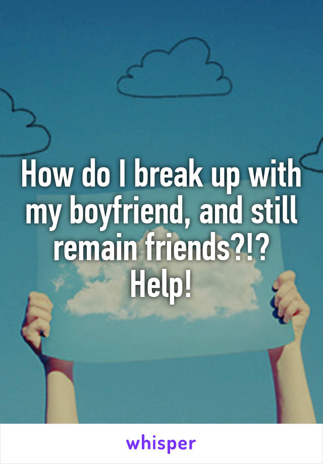 How do I break up with my boyfriend, and still remain friends?!? Help!