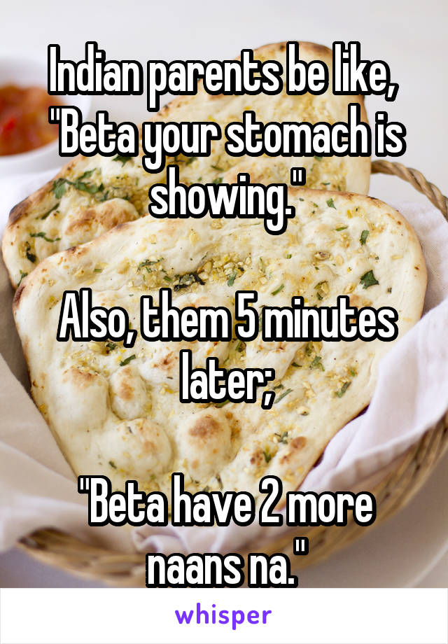 Indian parents be like, 
"Beta your stomach is showing."

Also, them 5 minutes later;

"Beta have 2 more naans na."