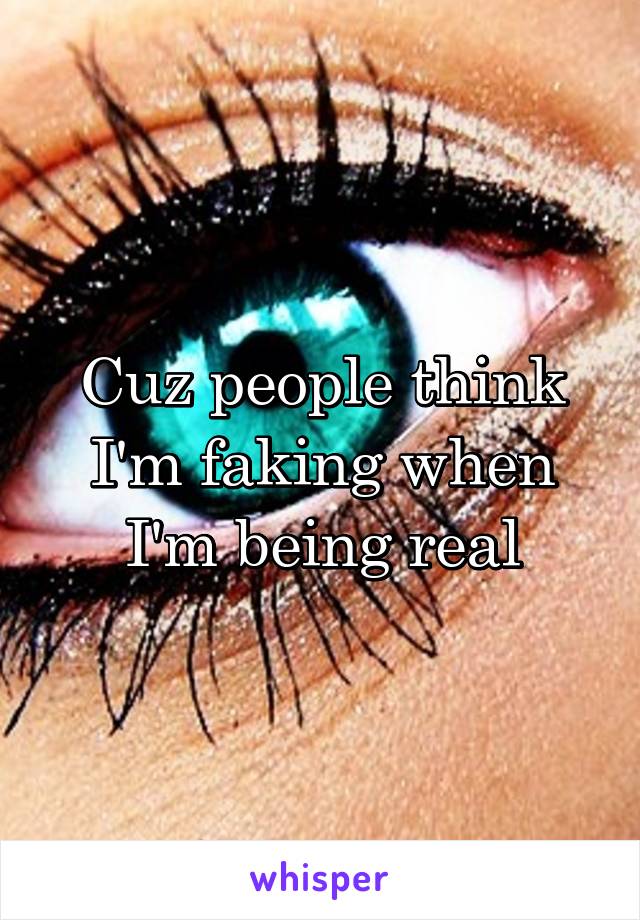 Cuz people think I'm faking when I'm being real