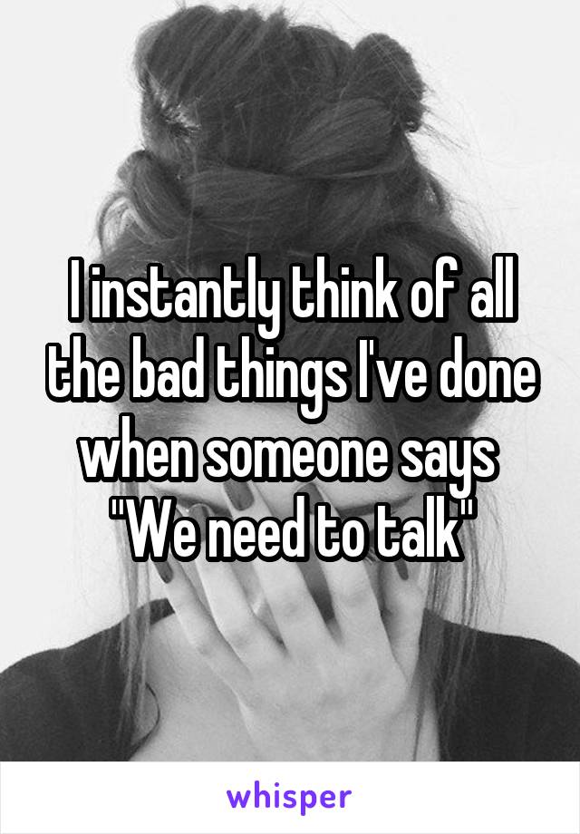 I instantly think of all the bad things I've done when someone says 
"We need to talk"