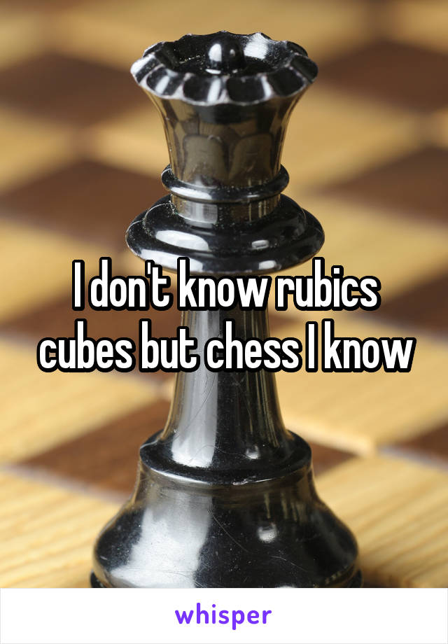 I don't know rubics cubes but chess I know