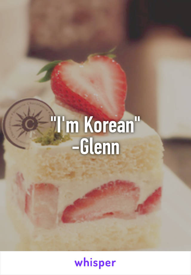 "I'm Korean"
-Glenn