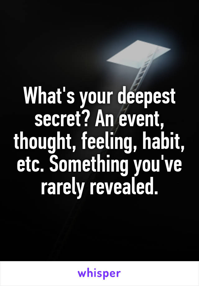 What's your deepest secret? An event, thought, feeling, habit, etc. Something you've rarely revealed.