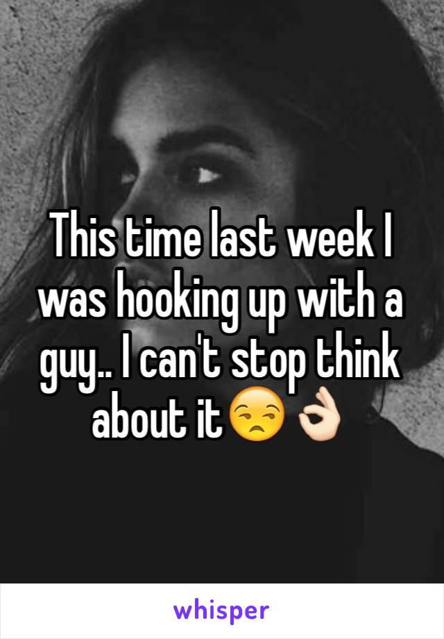 This time last week I was hooking up with a guy.. I can't stop think about it😒👌🏻