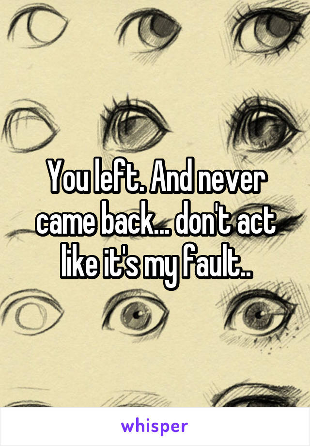 You left. And never came back... don't act like it's my fault..